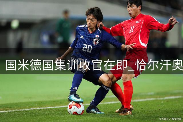 国米德国集训收官在即 恰尔汗奥卢等三将周六归队备战