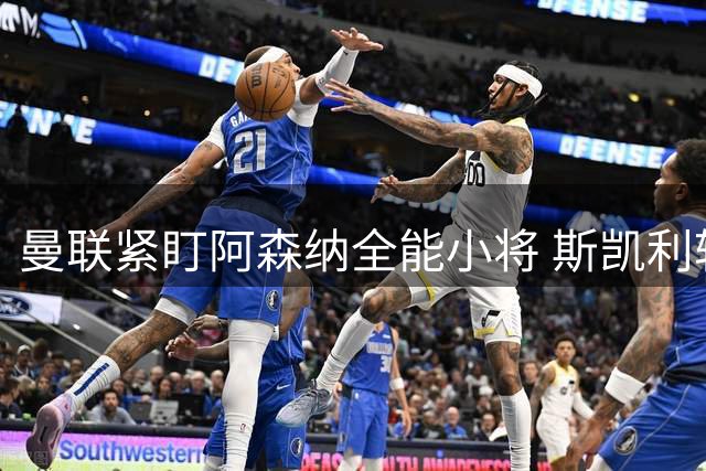 曼联紧盯阿森纳全能小将 斯凯利转会谈判或将陷入僵局
