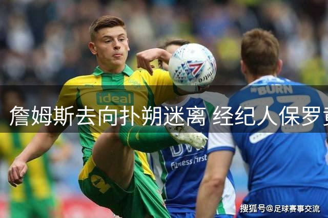 詹姆斯去向扑朔迷离 经纪人保罗竟也毫不知情